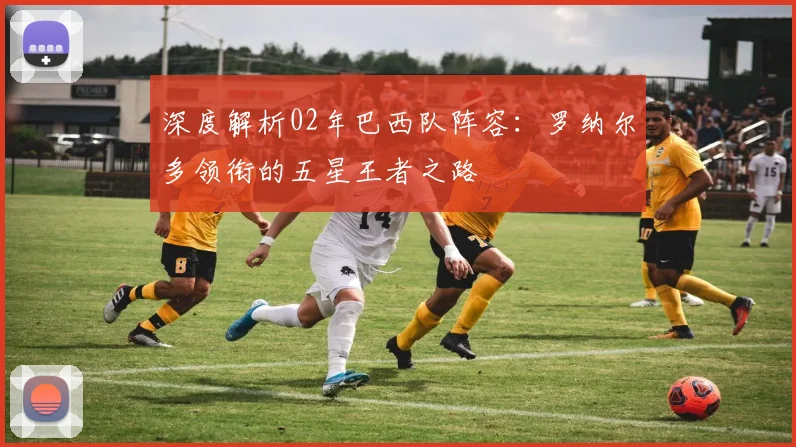 深度解析02年巴西队阵容：罗纳尔多领衔的五星王者之路