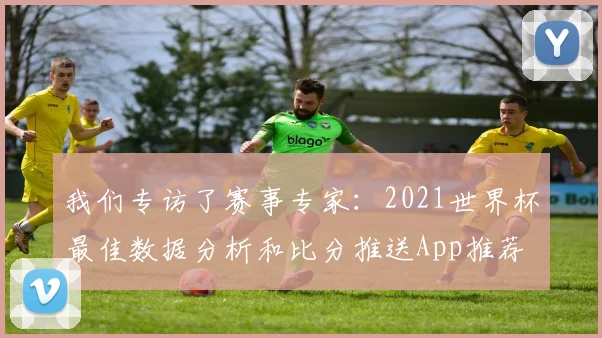 我们专访了赛事专家：2021世界杯最佳数据分析和比分推送App推荐