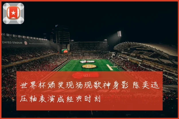 世界杯颁奖现场现歌神身影 陈奕迅压轴表演成经典时刻