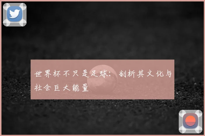 世界杯不只是足球：剖析其文化与社会巨大能量