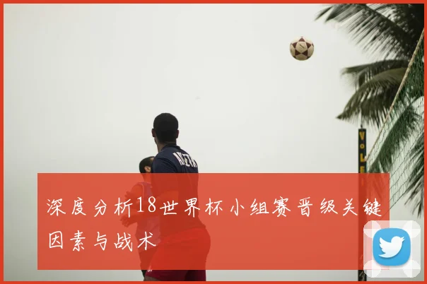 深度分析18世界杯小组赛晋级关键因素与战术