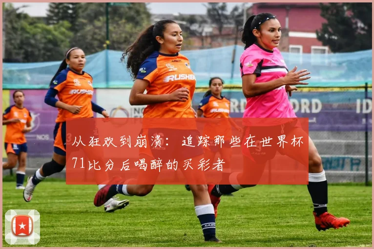 从狂欢到崩溃：追踪那些在世界杯71比分后喝醉的买彩者