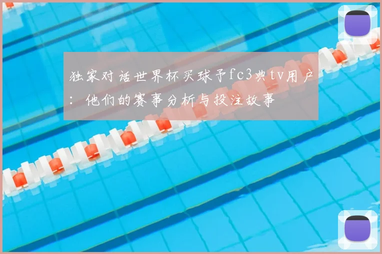独家对话世界杯买球予fc3典tv用户：他们的赛事分析与投注故事