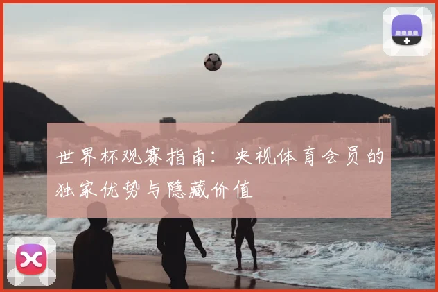 世界杯观赛指南：央视体育会员的独家优势与隐藏价值