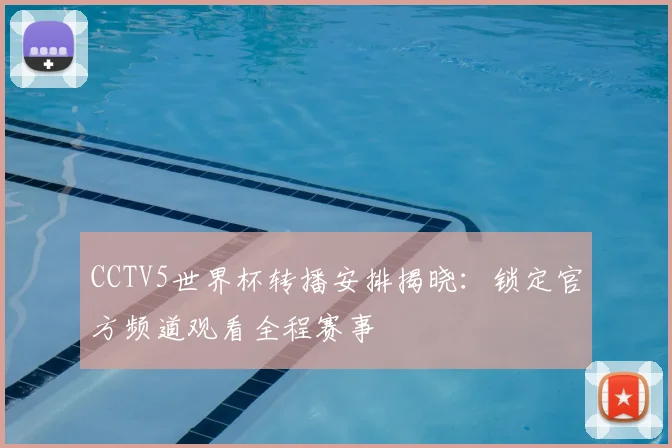 CCTV5世界杯转播安排揭晓:锁定官方频道观看全程赛事