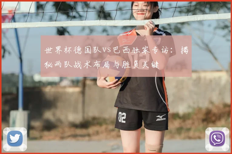 世界杯德国队vs巴西独家专访：揭秘两队战术布局与胜负关键