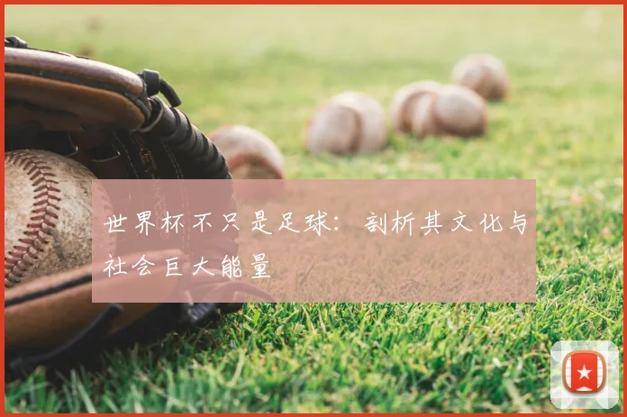 世界杯不只是足球:剖析其文化与社会巨大能量