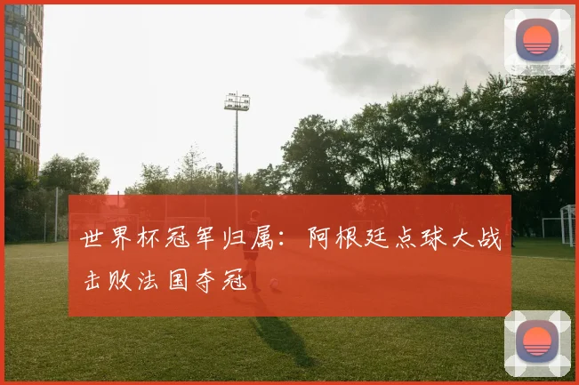 世界杯冠军归属：阿根廷点球大战击败法国夺冠