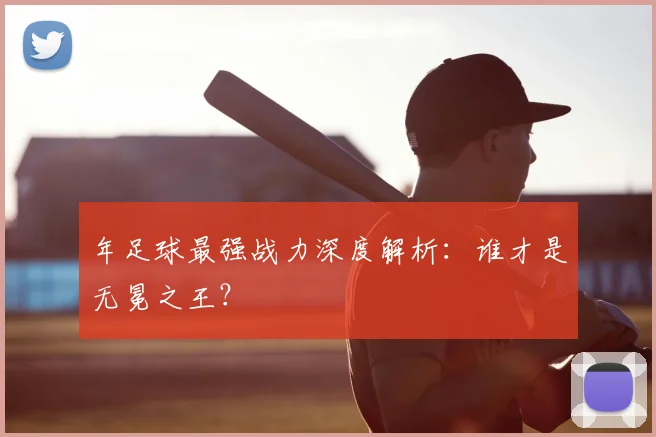 年足球最强战力深度解析：谁才是无冕之王？