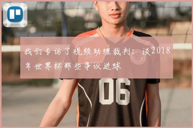 我们专访了视频助理裁判：谈2018年世界杯那些争议进球