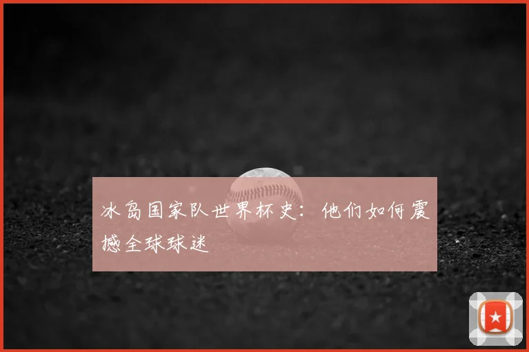 冰岛国家队世界杯史：他们如何震撼全球球迷