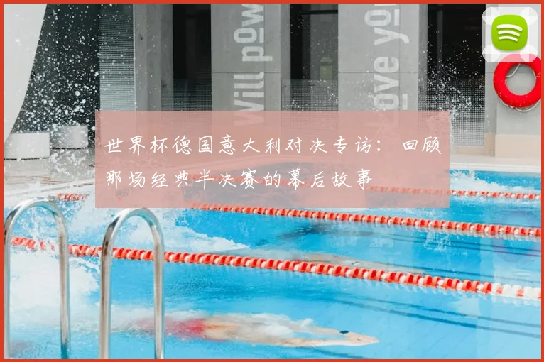 世界杯德国意大利对决专访：回顾那场经典半决赛的幕后故事