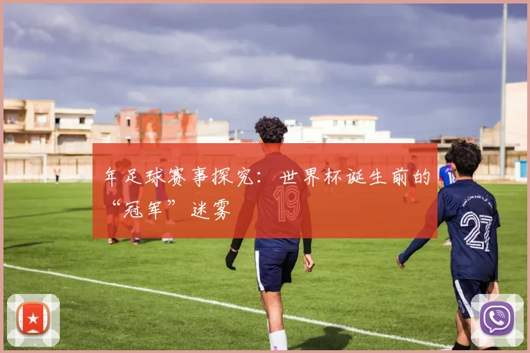 年足球赛事探究：世界杯诞生前的“冠军”迷雾