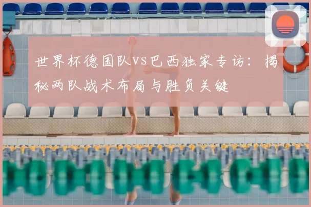 世界杯德国队vs巴西独家专访：揭秘两队战术布局与胜负关键