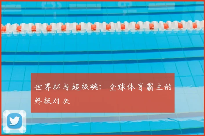 世界杯与超级碗:全球体育霸主的终极对决