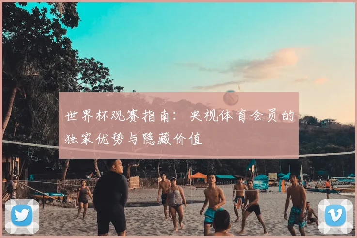 世界杯观赛指南：央视体育会员的独家优势与隐藏价值