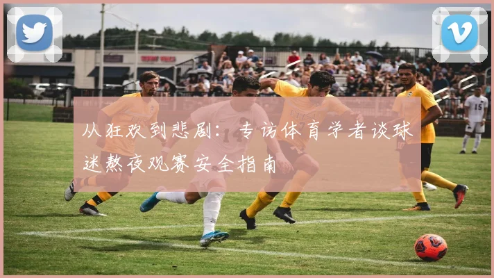 从狂欢到悲剧：专访体育学者谈球迷熬夜观赛安全指南