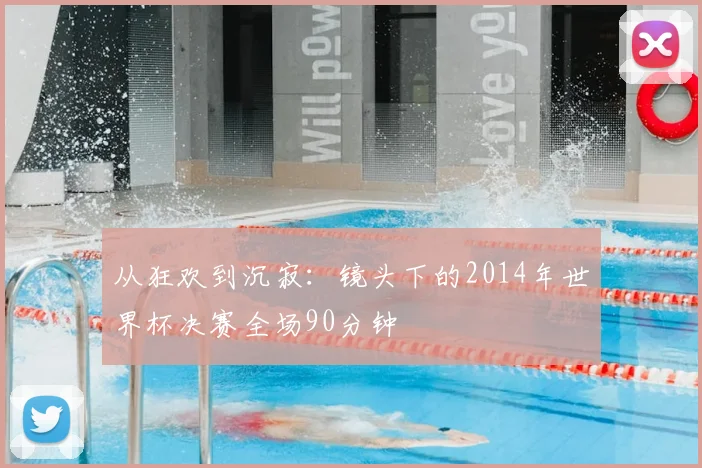 从狂欢到沉寂：镜头下的2014年世界杯决赛全场90分钟