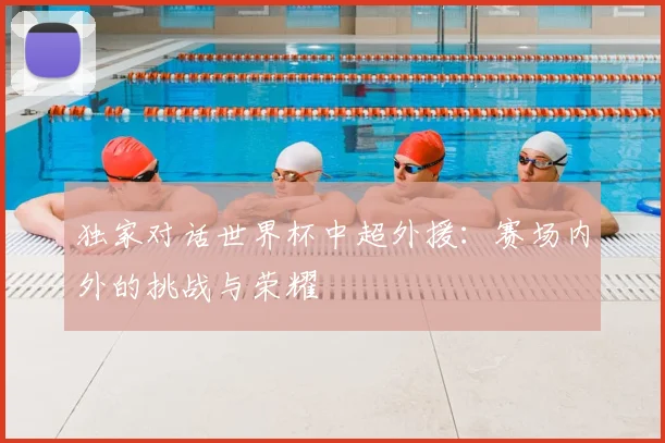 独家对话世界杯中超外援:赛场内外的挑战与荣耀