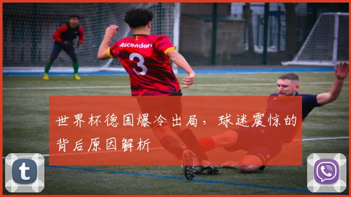 世界杯德国爆冷出局，球迷震惊的背后原因解析