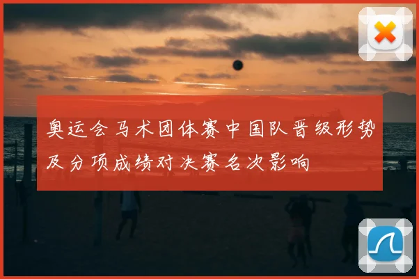 奥运会马术团体赛中国队晋级形势及分项成绩对决赛名次影响