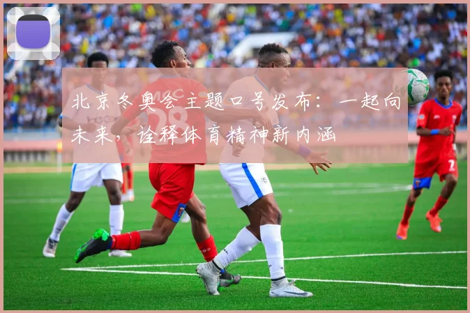北京冬奥会主题口号发布：一起向未来，诠释体育精神新内涵