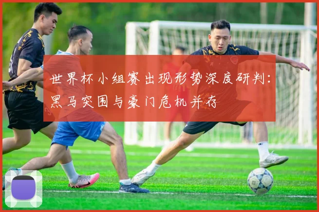 世界杯小组赛出现形势深度研判：黑马突围与豪门危机并存