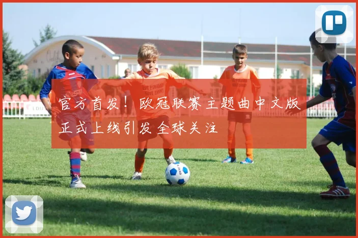 官方首发！欧冠联赛主题曲中文版正式上线引发全球关注