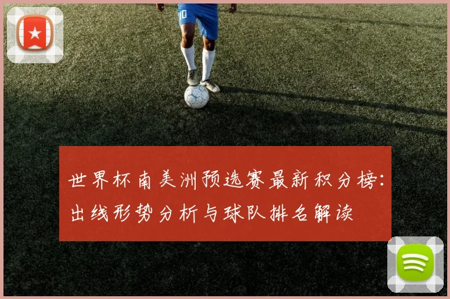 世界杯南美洲预选赛最新积分榜：出线形势分析与球队排名解读