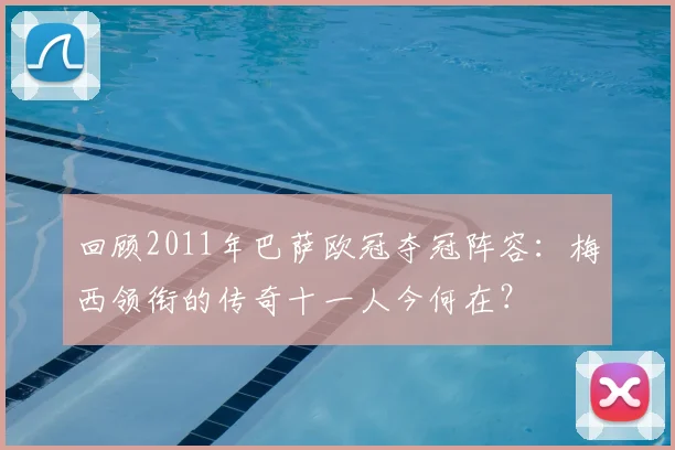 回顾2011年巴萨欧冠夺冠阵容：梅西领衔的传奇十一人今何在？