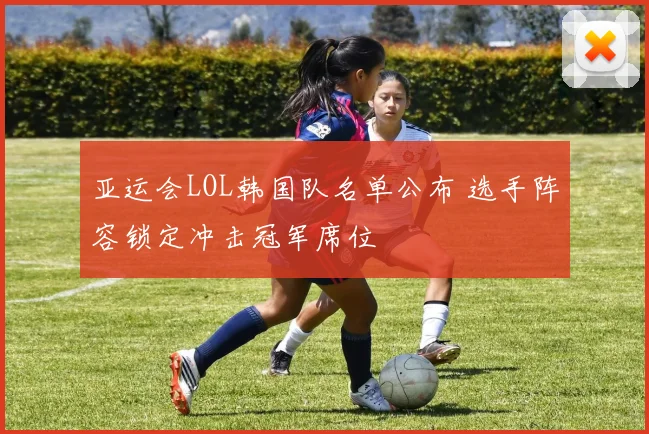 亚运会LOL韩国队名单公布 选手阵容锁定冲击冠军席位