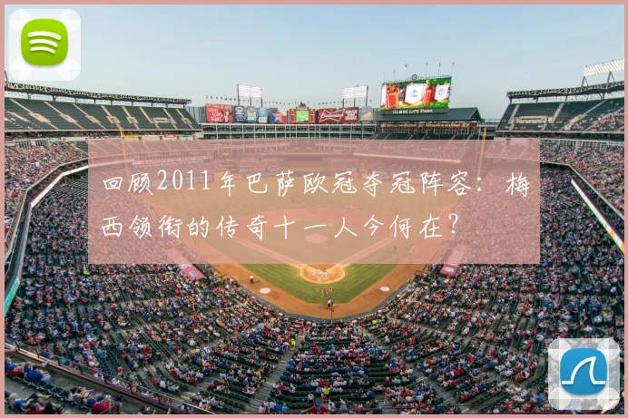 回顾2011年巴萨欧冠夺冠阵容：梅西领衔的传奇十一人今何在？