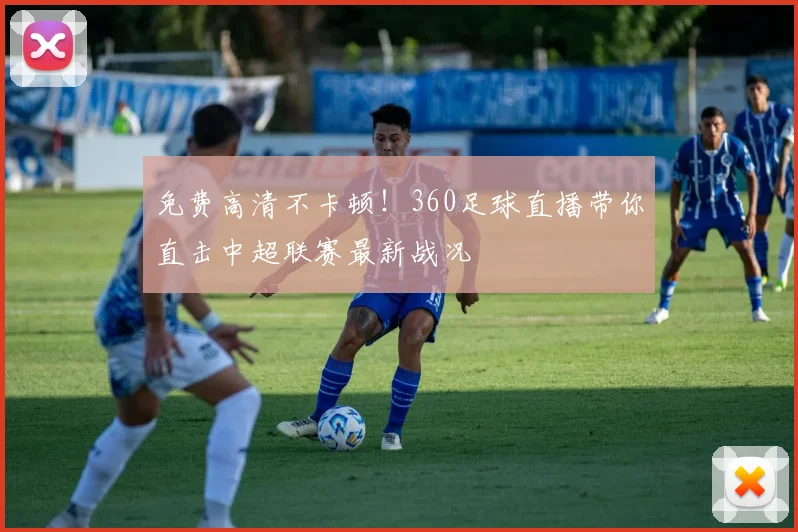 免费高清不卡顿！360足球直播带你直击中超联赛最新战况