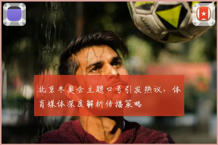 北京冬奥会主题口号引发热议，体育媒体深度解析传播策略