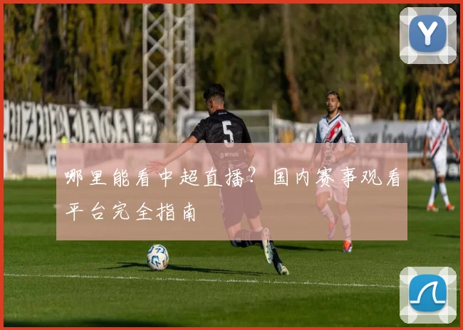 哪里能看中超直播？国内赛事观看平台完全指南