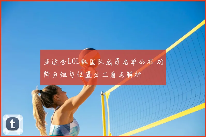 亚运会LOL韩国队成员名单公布 对阵分组与位置分工看点解析