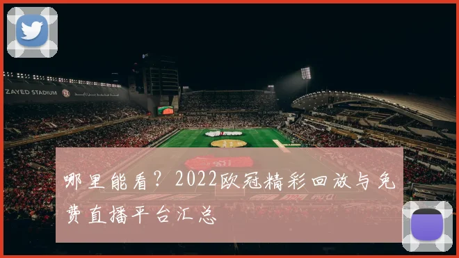 哪里能看？2022欧冠精彩回放与免费直播平台汇总