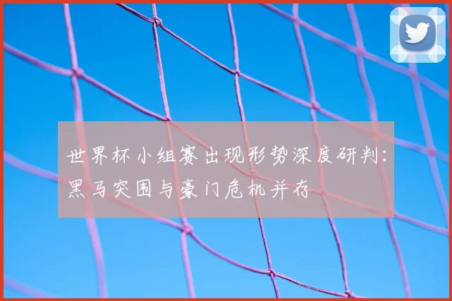 世界杯小组赛出现形势深度研判：黑马突围与豪门危机并存