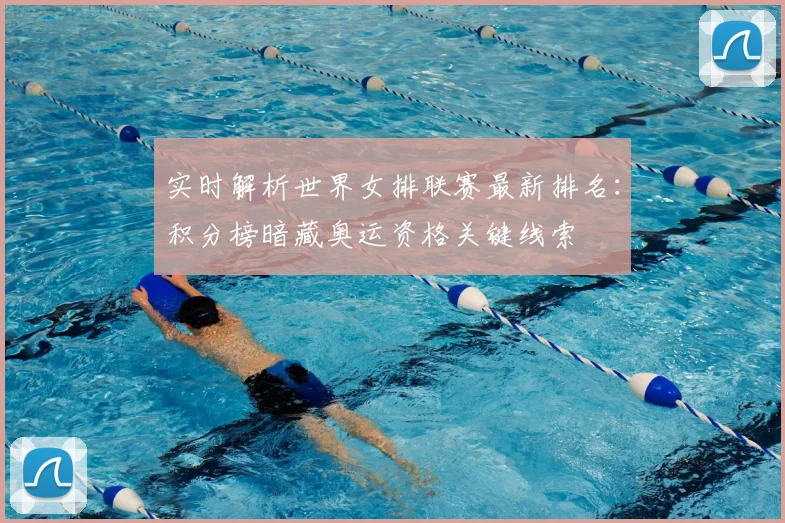 实时解析世界女排联赛最新排名：积分榜暗藏奥运资格关键线索