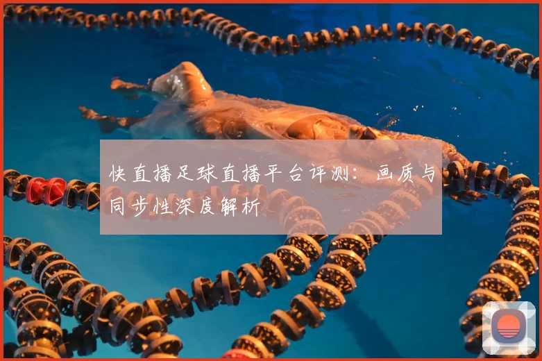 快直播足球直播平台评测：画质与同步性深度解析