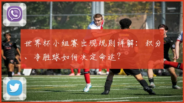 世界杯小组赛出现规则详解：积分、净胜球如何决定命运？