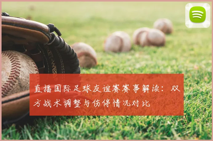 直播国际足球友谊赛赛事解读：双方战术调整与伤停情况对比