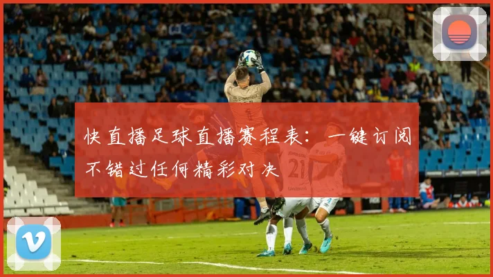 快直播足球直播赛程表：一键订阅不错过任何精彩对决