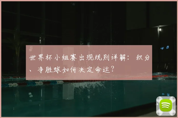 世界杯小组赛出现规则详解：积分、净胜球如何决定命运？
